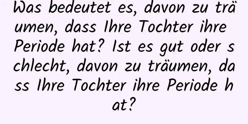 Was bedeutet es, davon zu träumen, dass Ihre Tochter ihre Periode hat? Ist es gut oder schlecht, davon zu träumen, dass Ihre Tochter ihre Periode hat?