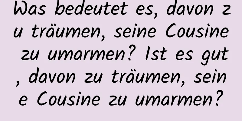 Was bedeutet es, davon zu träumen, seine Cousine zu umarmen? Ist es gut, davon zu träumen, seine Cousine zu umarmen?