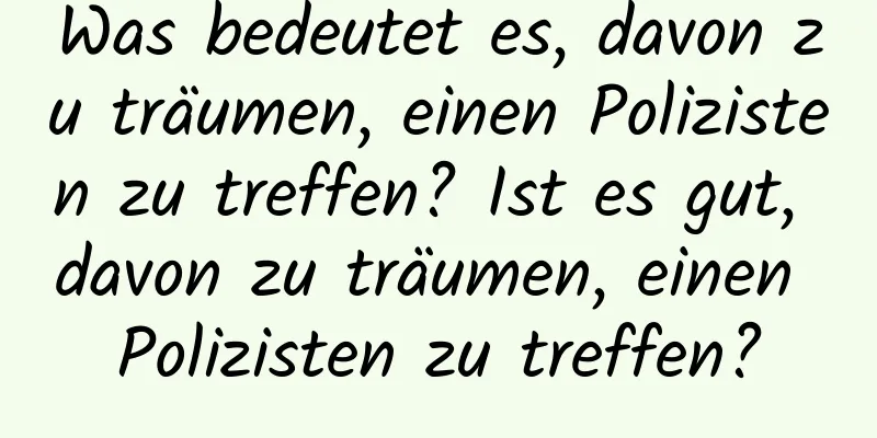 Was bedeutet es, davon zu träumen, einen Polizisten zu treffen? Ist es gut, davon zu träumen, einen Polizisten zu treffen?