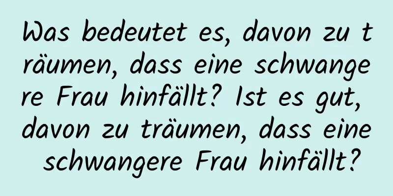 Was bedeutet es, davon zu träumen, dass eine schwangere Frau hinfällt? Ist es gut, davon zu träumen, dass eine schwangere Frau hinfällt?