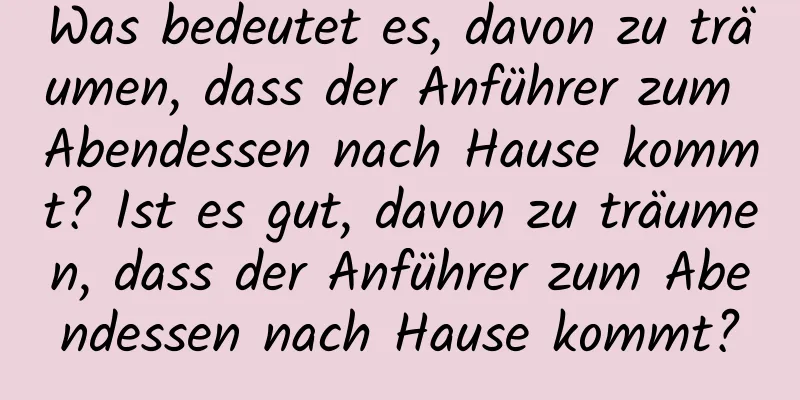 Was bedeutet es, davon zu träumen, dass der Anführer zum Abendessen nach Hause kommt? Ist es gut, davon zu träumen, dass der Anführer zum Abendessen nach Hause kommt?