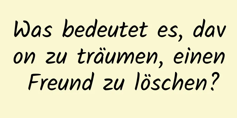 Was bedeutet es, davon zu träumen, einen Freund zu löschen?