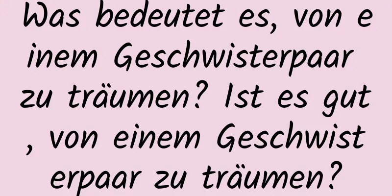 Was bedeutet es, von einem Geschwisterpaar zu träumen? Ist es gut, von einem Geschwisterpaar zu träumen?