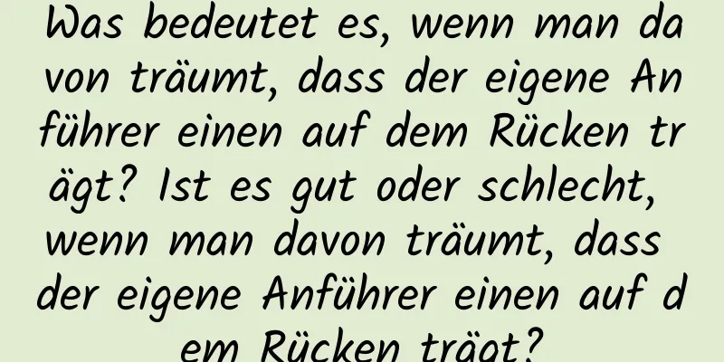 Was bedeutet es, wenn man davon träumt, dass der eigene Anführer einen auf dem Rücken trägt? Ist es gut oder schlecht, wenn man davon träumt, dass der eigene Anführer einen auf dem Rücken trägt?