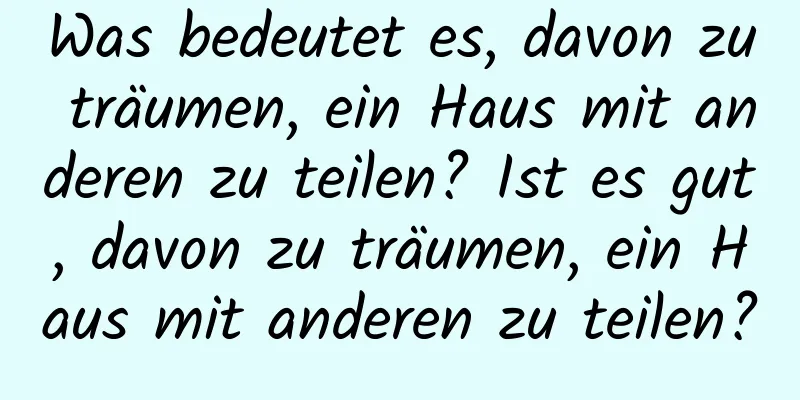 Was bedeutet es, davon zu träumen, ein Haus mit anderen zu teilen? Ist es gut, davon zu träumen, ein Haus mit anderen zu teilen?