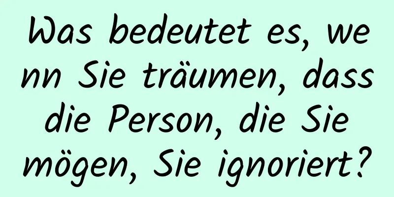 Was bedeutet es, wenn Sie träumen, dass die Person, die Sie mögen, Sie ignoriert?