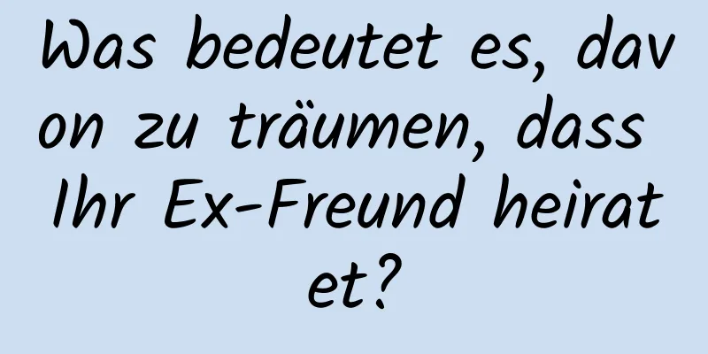 Was bedeutet es, davon zu träumen, dass Ihr Ex-Freund heiratet?