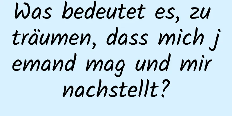 Was bedeutet es, zu träumen, dass mich jemand mag und mir nachstellt?