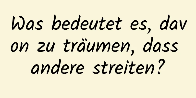 Was bedeutet es, davon zu träumen, dass andere streiten?