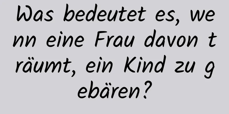 Was bedeutet es, wenn eine Frau davon träumt, ein Kind zu gebären?