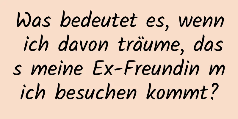 Was bedeutet es, wenn ich davon träume, dass meine Ex-Freundin mich besuchen kommt?