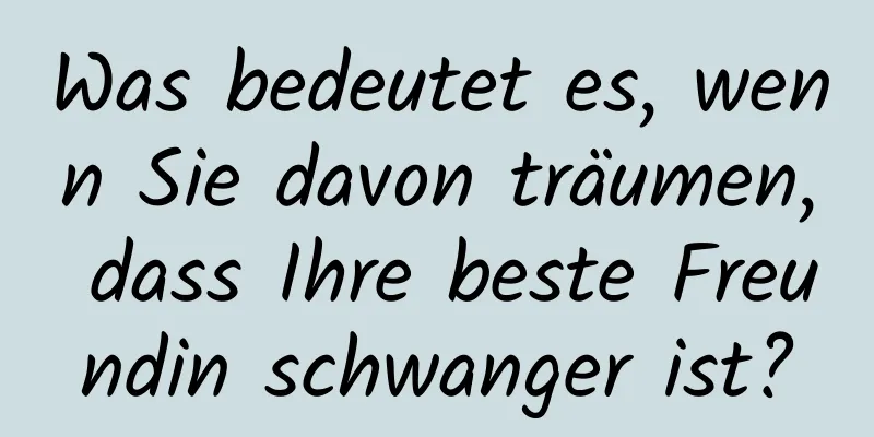 Was bedeutet es, wenn Sie davon träumen, dass Ihre beste Freundin schwanger ist?