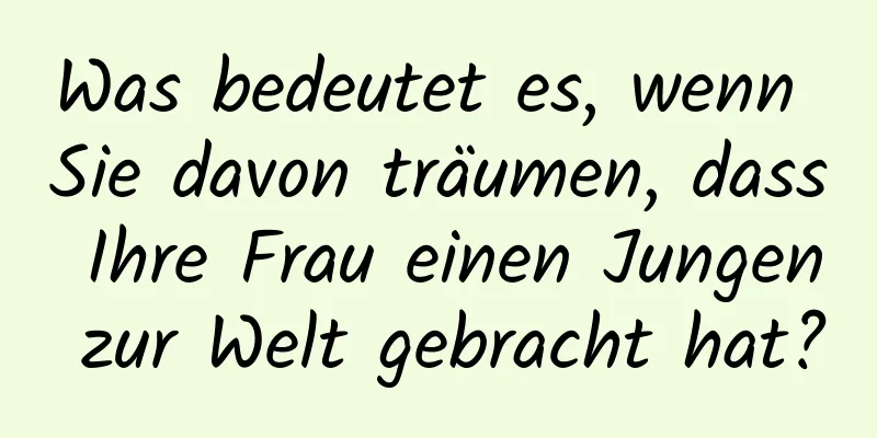 Was bedeutet es, wenn Sie davon träumen, dass Ihre Frau einen Jungen zur Welt gebracht hat?