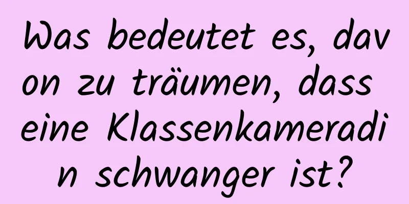 Was bedeutet es, davon zu träumen, dass eine Klassenkameradin schwanger ist?