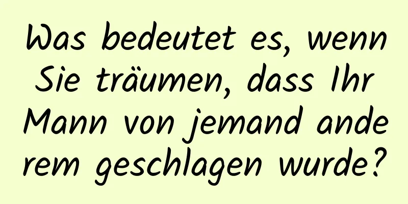 Was bedeutet es, wenn Sie träumen, dass Ihr Mann von jemand anderem geschlagen wurde?