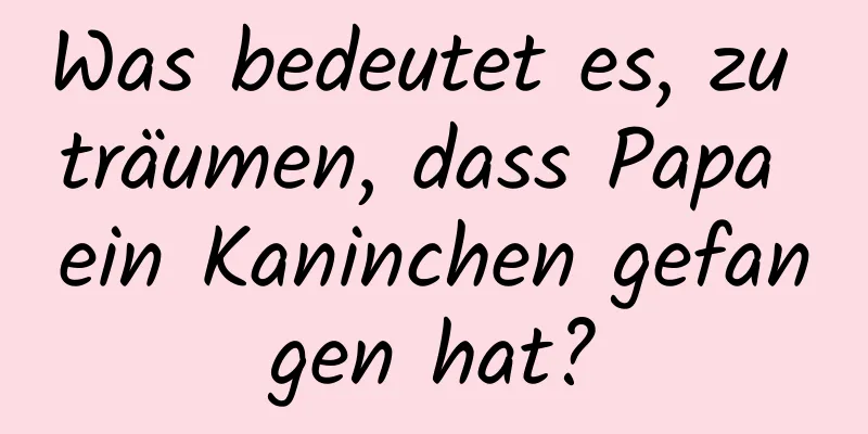 Was bedeutet es, zu träumen, dass Papa ein Kaninchen gefangen hat?