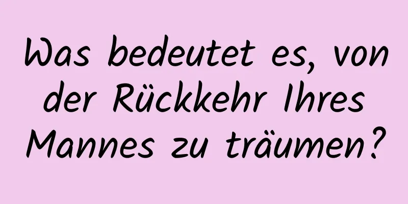 Was bedeutet es, von der Rückkehr Ihres Mannes zu träumen?