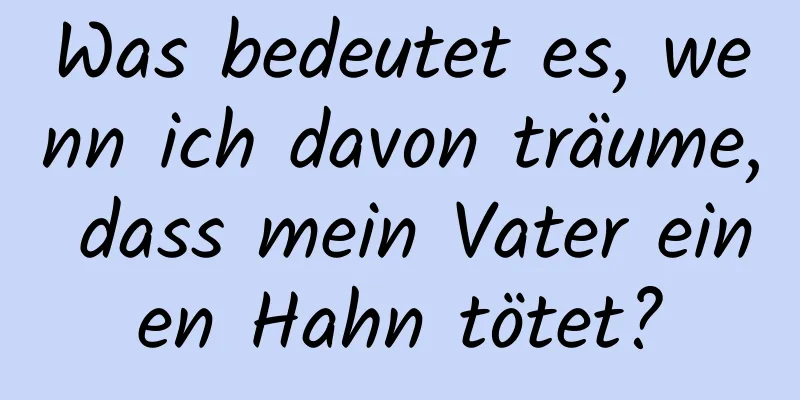 Was bedeutet es, wenn ich davon träume, dass mein Vater einen Hahn tötet?