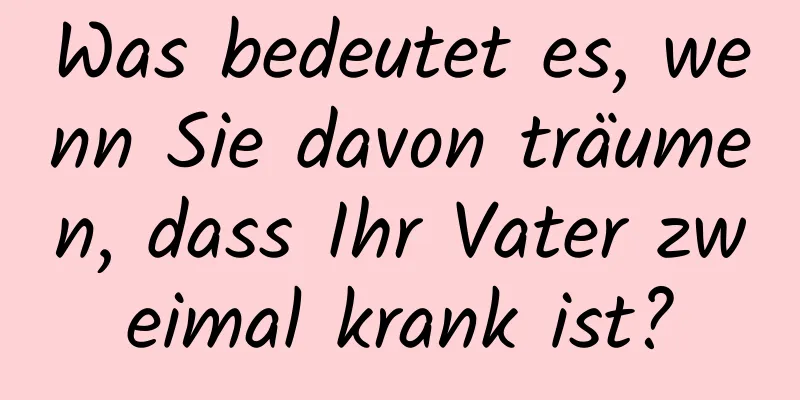 Was bedeutet es, wenn Sie davon träumen, dass Ihr Vater zweimal krank ist?