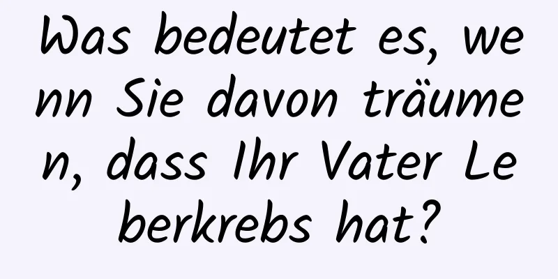 Was bedeutet es, wenn Sie davon träumen, dass Ihr Vater Leberkrebs hat?