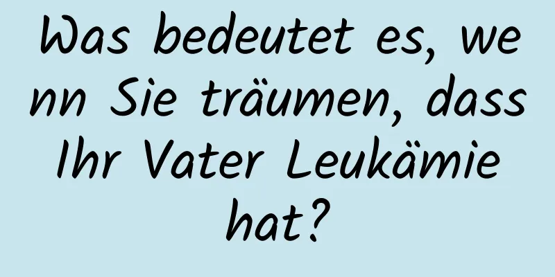 Was bedeutet es, wenn Sie träumen, dass Ihr Vater Leukämie hat?