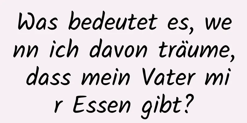 Was bedeutet es, wenn ich davon träume, dass mein Vater mir Essen gibt?