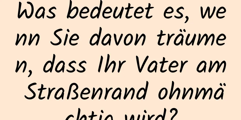 Was bedeutet es, wenn Sie davon träumen, dass Ihr Vater am Straßenrand ohnmächtig wird?