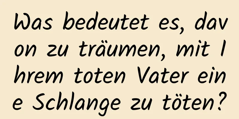 Was bedeutet es, davon zu träumen, mit Ihrem toten Vater eine Schlange zu töten?