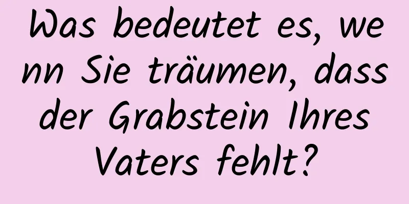 Was bedeutet es, wenn Sie träumen, dass der Grabstein Ihres Vaters fehlt?