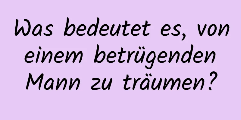 Was bedeutet es, von einem betrügenden Mann zu träumen?