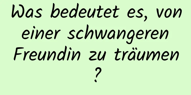 Was bedeutet es, von einer schwangeren Freundin zu träumen?