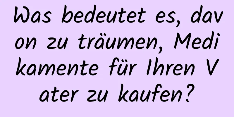 Was bedeutet es, davon zu träumen, Medikamente für Ihren Vater zu kaufen?