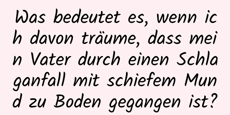 Was bedeutet es, wenn ich davon träume, dass mein Vater durch einen Schlaganfall mit schiefem Mund zu Boden gegangen ist?