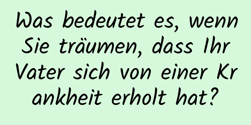 Was bedeutet es, wenn Sie träumen, dass Ihr Vater sich von einer Krankheit erholt hat?