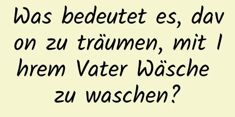 Was bedeutet es, davon zu träumen, mit Ihrem Vater Wäsche zu waschen?