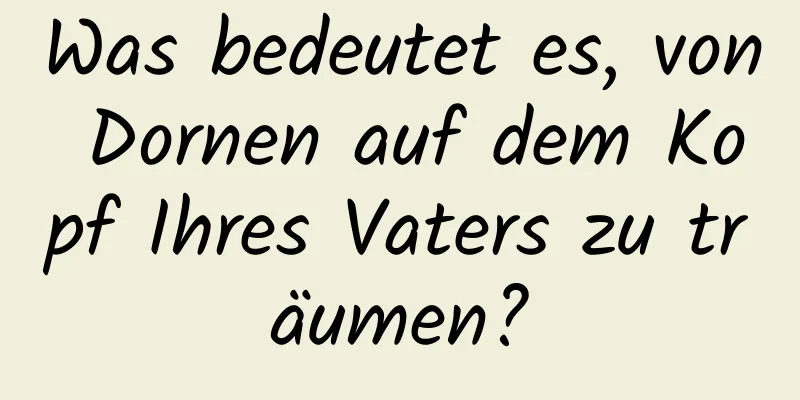 Was bedeutet es, von Dornen auf dem Kopf Ihres Vaters zu träumen?