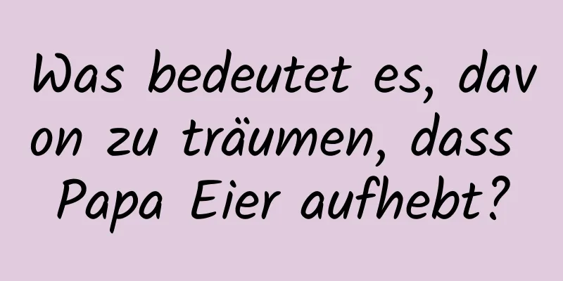 Was bedeutet es, davon zu träumen, dass Papa Eier aufhebt?