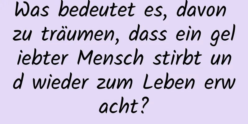 Was bedeutet es, davon zu träumen, dass ein geliebter Mensch stirbt und wieder zum Leben erwacht?