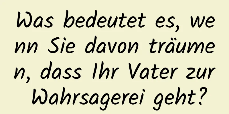 Was bedeutet es, wenn Sie davon träumen, dass Ihr Vater zur Wahrsagerei geht?