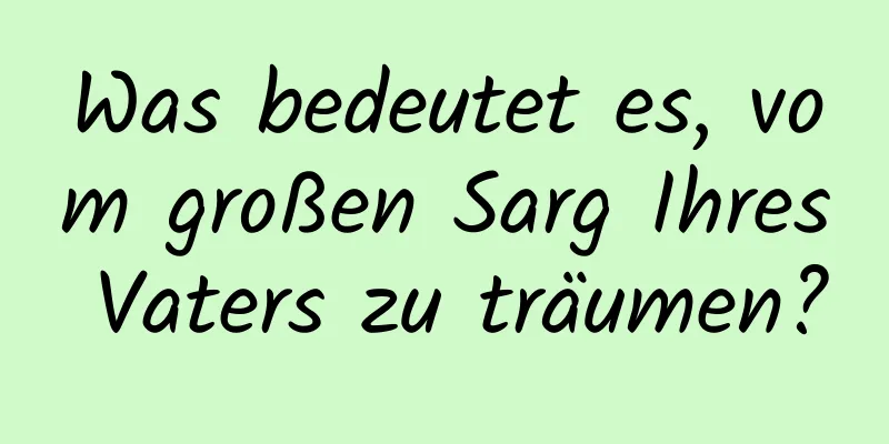 Was bedeutet es, vom großen Sarg Ihres Vaters zu träumen?