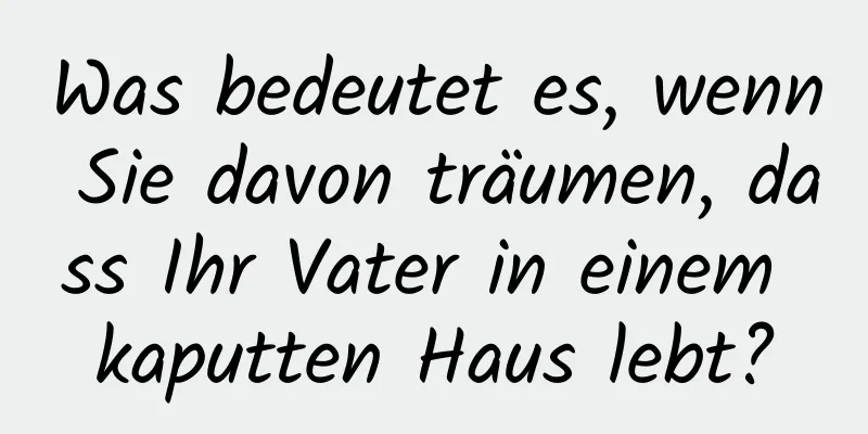 Was bedeutet es, wenn Sie davon träumen, dass Ihr Vater in einem kaputten Haus lebt?