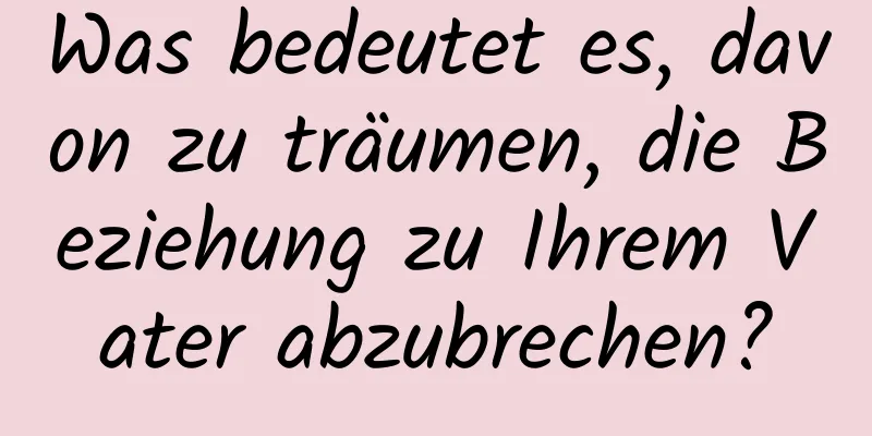 Was bedeutet es, davon zu träumen, die Beziehung zu Ihrem Vater abzubrechen?