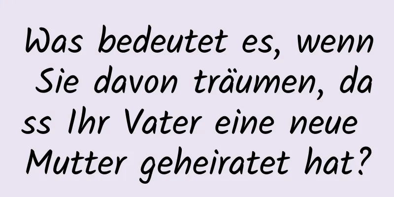 Was bedeutet es, wenn Sie davon träumen, dass Ihr Vater eine neue Mutter geheiratet hat?