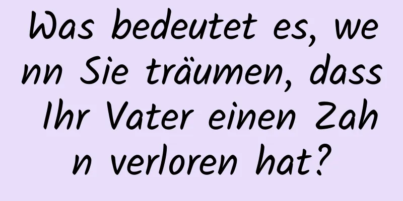 Was bedeutet es, wenn Sie träumen, dass Ihr Vater einen Zahn verloren hat?