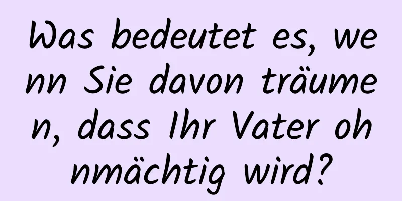 Was bedeutet es, wenn Sie davon träumen, dass Ihr Vater ohnmächtig wird?