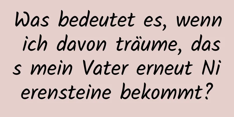 Was bedeutet es, wenn ich davon träume, dass mein Vater erneut Nierensteine ​​bekommt?