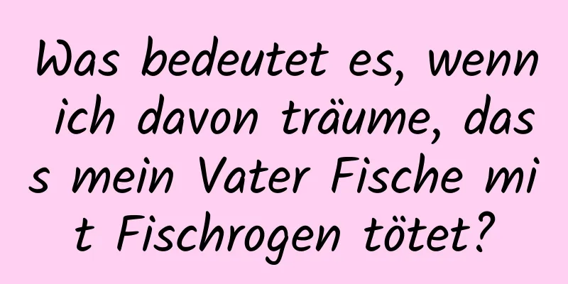 Was bedeutet es, wenn ich davon träume, dass mein Vater Fische mit Fischrogen tötet?