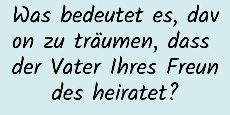 Was bedeutet es, davon zu träumen, dass der Vater Ihres Freundes heiratet?