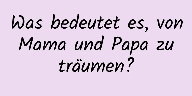 Was bedeutet es, von Mama und Papa zu träumen?