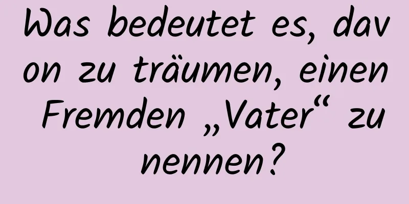 Was bedeutet es, davon zu träumen, einen Fremden „Vater“ zu nennen?